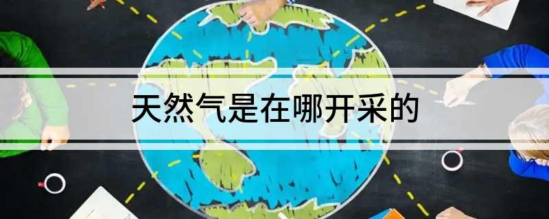 九游app入口：天然气是在哪开采的(图1)